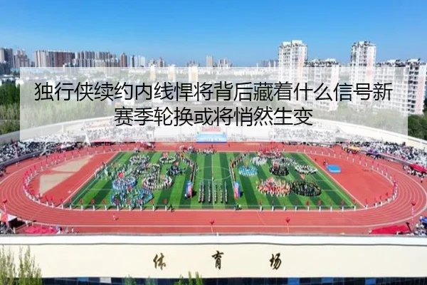 独行侠续约内线悍将背后藏着什么信号新赛季轮换或将悄然生变
