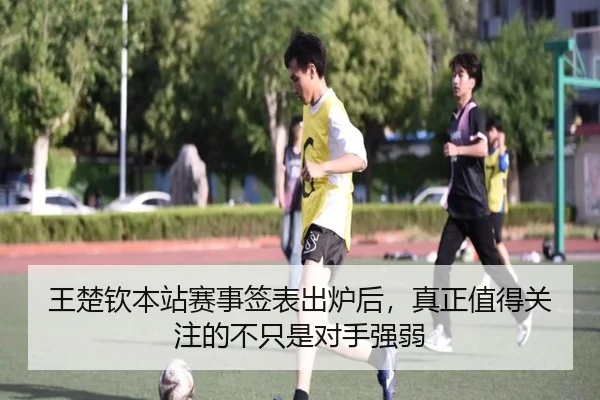 王楚钦本站赛事签表出炉后，真正值得关注的不只是对手强弱